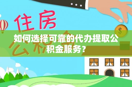 太和如何选择可靠的代办提取公积金服务？