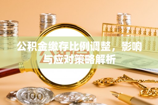 太和公积金缴存比例调整，影响与应对策略解析