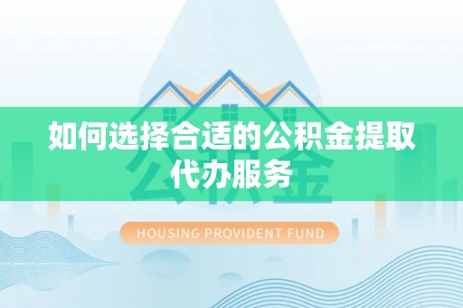 太和如何选择合适的公积金提取代办服务