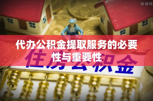 太和代办公积金提取服务的必要性与重要性