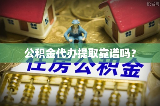 太和公积金代办提取靠谱吗？