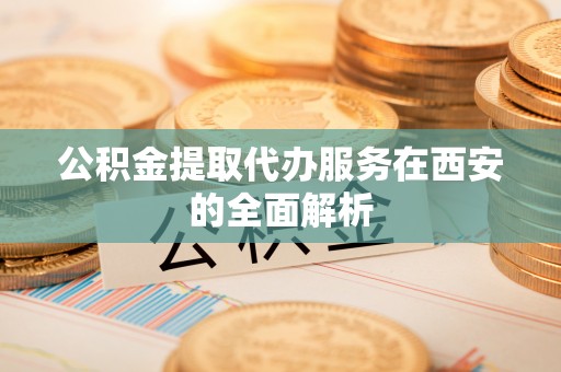 太和公积金提取代办服务在西安的全面解析