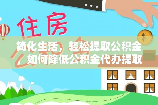 太和简化生活，轻松提取公积金，如何降低公积金代办提取的费用？