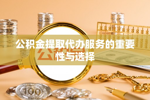 太和公积金提取代办服务的重要性与选择
