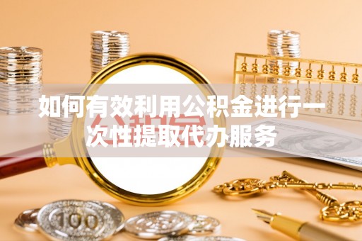 太和如何有效利用公积金进行一次性提取代办服务