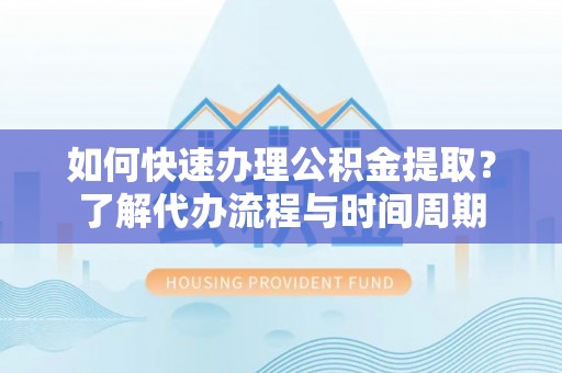 太和如何快速办理公积金提取？了解代办流程与时间周期