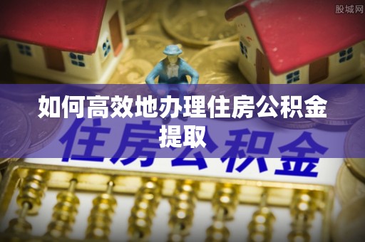 太和如何高效地办理住房公积金提取