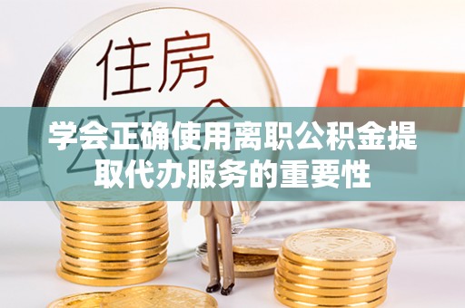 太和学会正确使用离职公积金提取代办服务的重要性