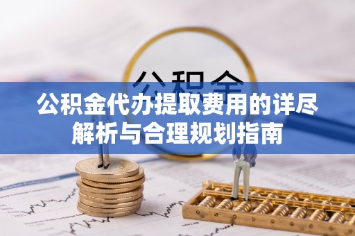 太和公积金代办提取费用的详尽解析与合理规划指南