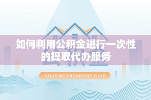 太和如何利用公积金进行一次性的提取代办服务