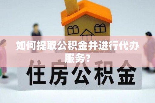 太和如何提取公积金并进行代办服务？