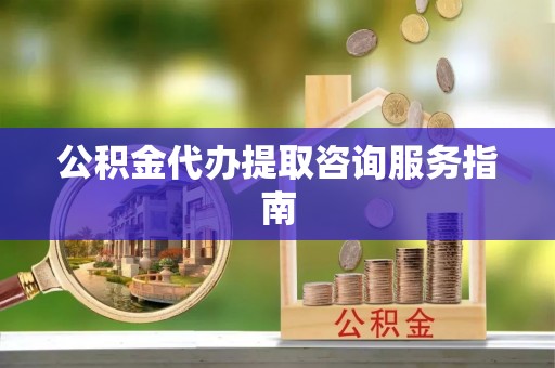 太和公积金代办提取咨询服务指南