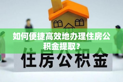 太和如何便捷高效地办理住房公积金提取？