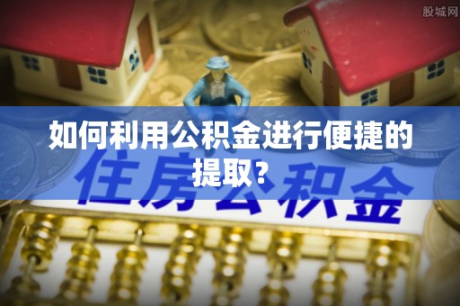 太和如何利用公积金进行便捷的提取？