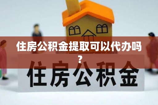 太和住房公积金提取可以代办吗？