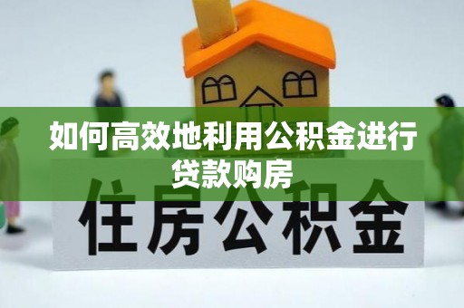 太和如何高效地利用公积金进行贷款购房