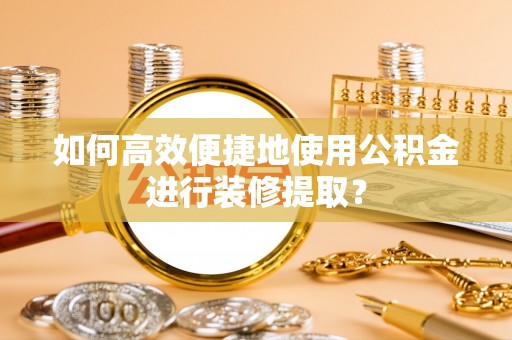 太和如何高效便捷地使用公积金进行装修提取？