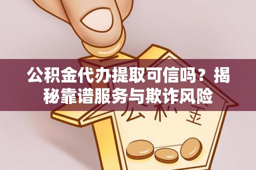 太和公积金代办提取可信吗？揭秘靠谱服务与欺诈风险