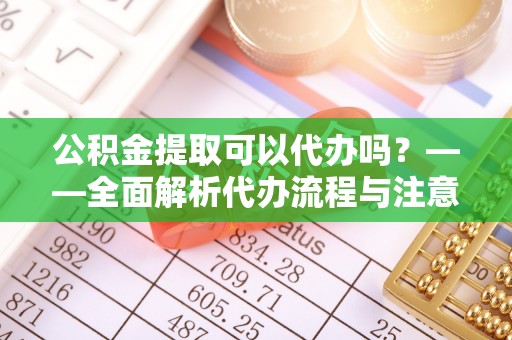 太和公积金提取可以代办吗？——全面解析代办流程与注意事项